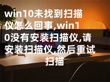 win10未找到扫描仪怎么回事,win10没有安装扫描仪,请安装扫描仪,然后重试扫描