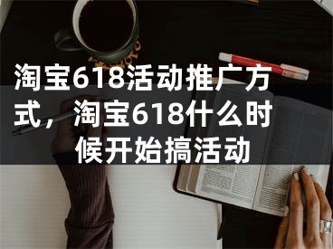 淘宝618活动推广方式，淘宝618什么时候开始搞活动