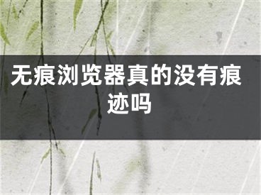 无痕浏览器真的没有痕迹吗