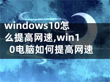 windows10怎么提高网速,win10电脑如何提高网速