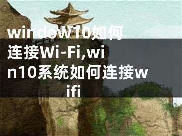 window10如何连接Wi-Fi,win10系统如何连接wifi