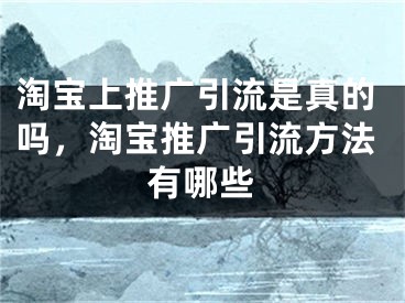 淘宝上推广引流是真的吗，淘宝推广引流方法有哪些