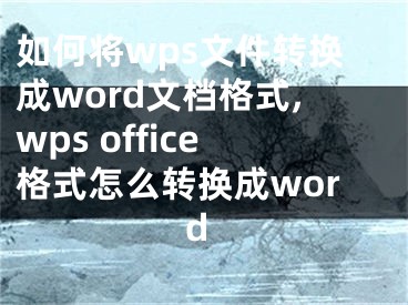 如何将wps文件转换成word文档格式,wps office格式怎么转换成word