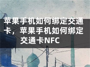 苹果手机如何绑定交通卡，苹果手机如何绑定交通卡NFC