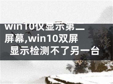 win10仅显示第二屏幕,win10双屏显示检测不了另一台