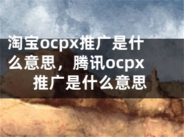 淘宝ocpx推广是什么意思，腾讯ocpx推广是什么意思