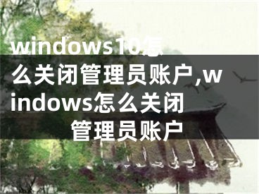 windows10怎么关闭管理员账户,windows怎么关闭管理员账户
