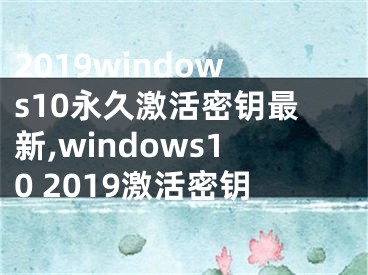 2019windows10永久激活密钥最新,windows10 2019激活密钥