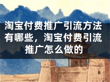 淘宝付费推广引流方法有哪些，淘宝付费引流推广怎么做的