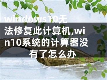 windows10无法修复此计算机,win10系统的计算器没有了怎么办