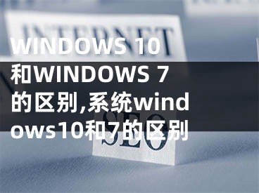 WINDOWS 10和WINDOWS 7的区别,系统windows10和7的区别