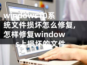 windows10系统文件损坏怎么修复,怎样修复windows上损坏的文件