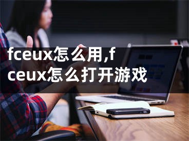 fceux怎么用,fceux怎么打开游戏