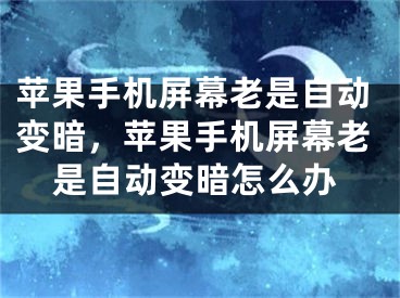 苹果手机屏幕老是自动变暗，苹果手机屏幕老是自动变暗怎么办