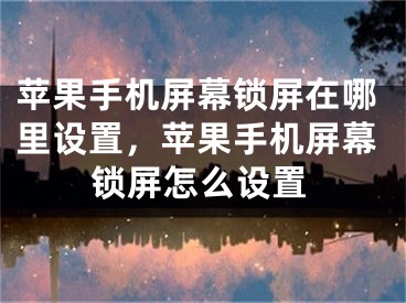 苹果手机屏幕锁屏在哪里设置，苹果手机屏幕锁屏怎么设置