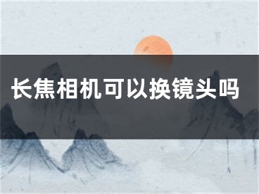 长焦相机可以换镜头吗