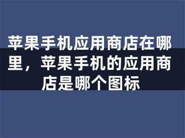 苹果手机应用商店在哪里，苹果手机的应用商店是哪个图标