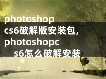 photoshop cs6破解版安装包,photoshopcs6怎么破解安装
