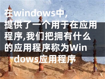 在windows中,提供了一个用于在应用程序,我们把拥有什么的应用程序称为Windows应用程序