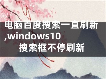 电脑百度搜索一直刷新,windows10搜索框不停刷新