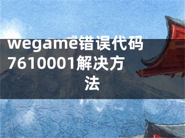 wegame错误代码7610001解决方法