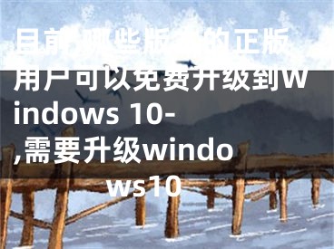 目前,哪些版本的正版用户可以免费升级到Windows 10-,需要升级windows10