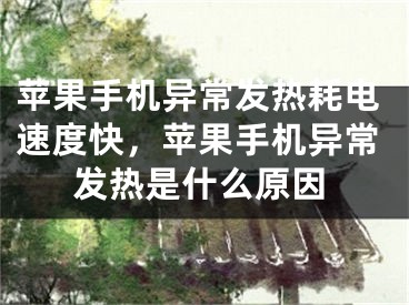 苹果手机异常发热耗电速度快，苹果手机异常发热是什么原因