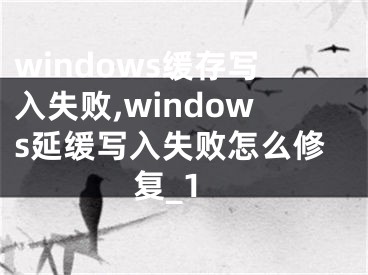 windows缓存写入失败,windows延缓写入失败怎么修复_1