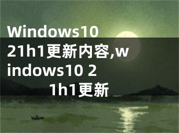 Windows10 21h1更新内容,windows10 21h1更新