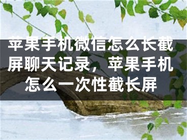 苹果手机微信怎么长截屏聊天记录，苹果手机怎么一次性截长屏