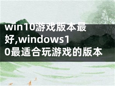 win10游戏版本最好,windows10最适合玩游戏的版本