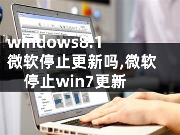 windows8.1微软停止更新吗,微软停止win7更新