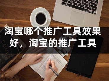 淘宝哪个推广工具效果好，淘宝的推广工具