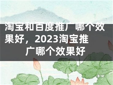 淘宝和百度推广哪个效果好，2023淘宝推广哪个效果好