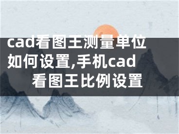 cad看图王测量单位如何设置,手机cad看图王比例设置