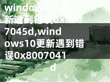 windows10更新遇到错误0x8007045d,windows10更新遇到错误0x8007041d