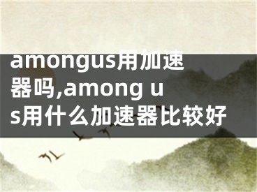 amongus用加速器吗,among us用什么加速器比较好