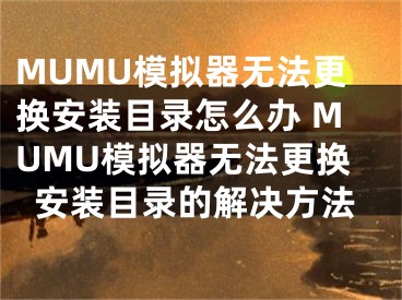 MUMU模拟器无法更换安装目录怎么办 MUMU模拟器无法更换安装目录的解决方法