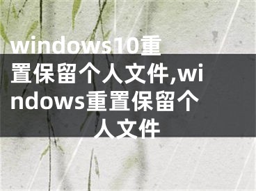 windows10重置保留个人文件,windows重置保留个人文件