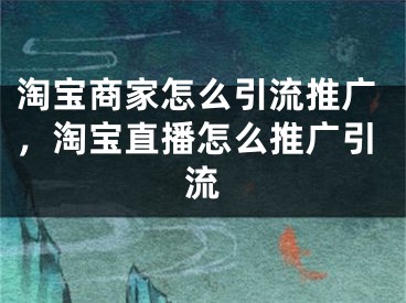 淘宝商家怎么引流推广，淘宝直播怎么推广引流