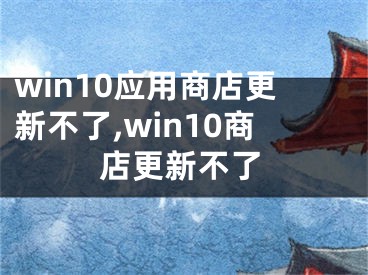 win10应用商店更新不了,win10商店更新不了