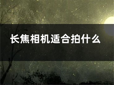 长焦相机适合拍什么