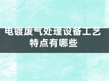 电镀废气处理设备工艺特点有哪些