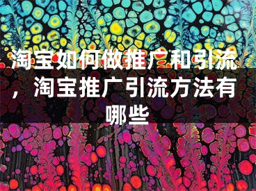 淘宝如何做推广和引流，淘宝推广引流方法有哪些