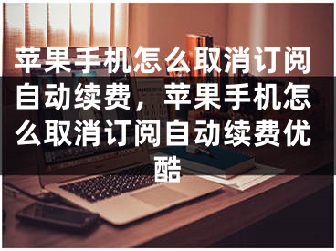 苹果手机怎么取消订阅自动续费，苹果手机怎么取消订阅自动续费优酷