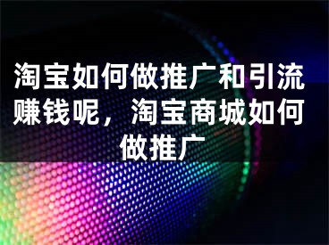 淘宝如何做推广和引流赚钱呢，淘宝商城如何做推广