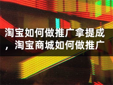 淘宝如何做推广拿提成，淘宝商城如何做推广