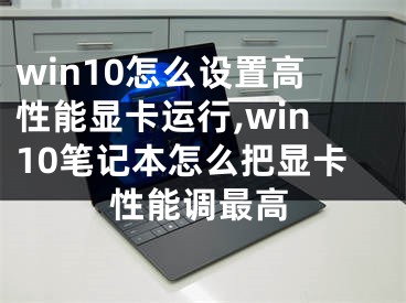 win10怎么设置高性能显卡运行,win10笔记本怎么把显卡性能调最高