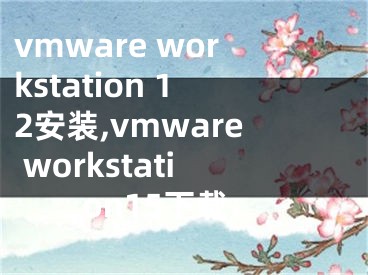 vmware workstation 12安装,vmware workstation15下载