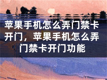 苹果手机怎么弄门禁卡开门，苹果手机怎么弄门禁卡开门功能